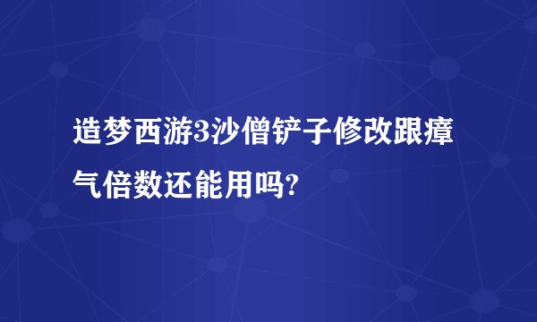 造梦西游3沙僧铲子修改跟瘴气倍数还能用吗?