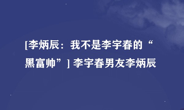 [李炳辰：我不是李宇春的“黑富帅”] 李宇春男友李炳辰