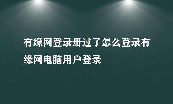 有缘网登录册过了怎么登录有缘网电脑用户登录