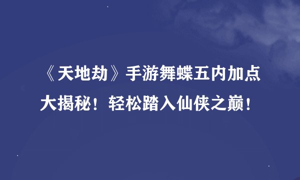 《天地劫》手游舞蝶五内加点大揭秘！轻松踏入仙侠之巅！