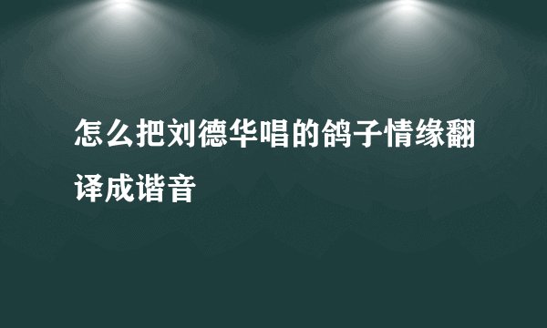 怎么把刘德华唱的鸽子情缘翻译成谐音
