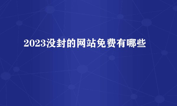 2023没封的网站免费有哪些