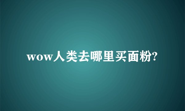 wow人类去哪里买面粉?