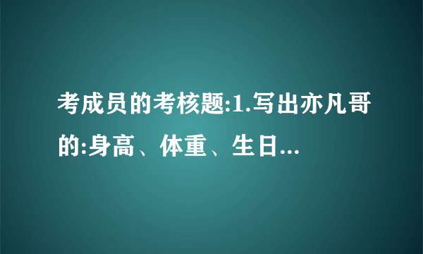 考成员的考核题:1.写出亦凡哥的:身高、体重、生日、血型、属相�考成员的考核题：1.写出亦凡哥的