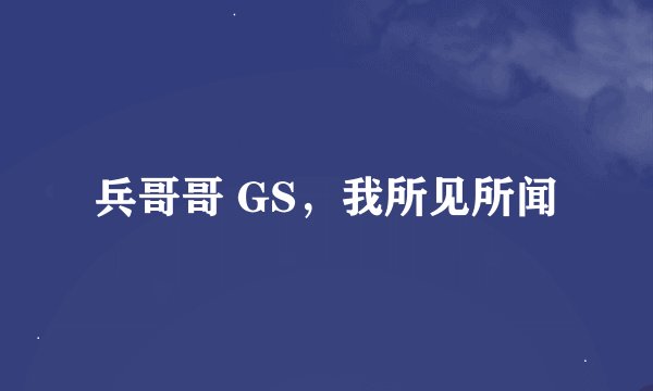 兵哥哥 GS，我所见所闻