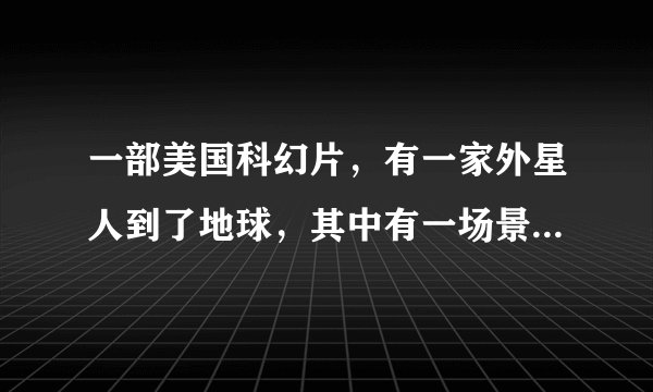 一部美国科幻片，有一家外星人到了地球，其中有一场景是小外星人穿着小熊的衣服跳舞……