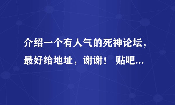 介绍一个有人气的死神论坛，最好给地址，谢谢！ 贴吧就不用说了，人多，但很杂乱...........