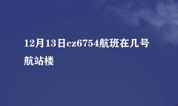 12月13日cz6754航班在几号航站楼