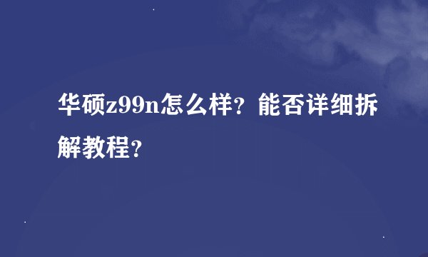 华硕z99n怎么样？能否详细拆解教程？