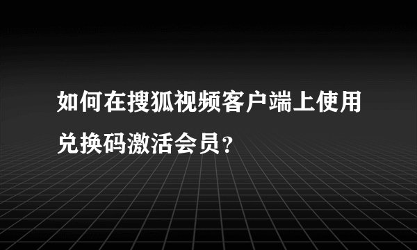 如何在搜狐视频客户端上使用兑换码激活会员？