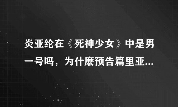 炎亚纶在《死神少女》中是男一号吗，为什麽预告篇里亚纶只出现一次，还没有超克七里的毛弟出现的次数多？