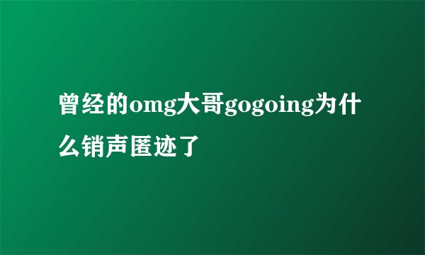 曾经的omg大哥gogoing为什么销声匿迹了