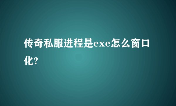 传奇私服进程是exe怎么窗口化?