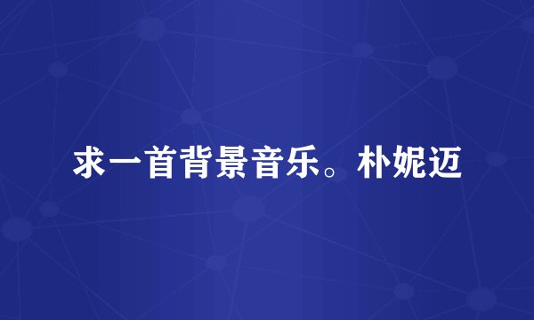 求一首背景音乐。朴妮迈