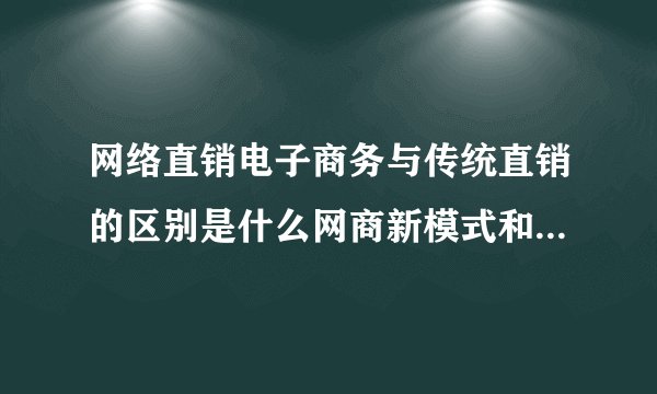 网络直销电子商务与传统直销的区别是什么网商新模式和传统地面运作对比有七大区别