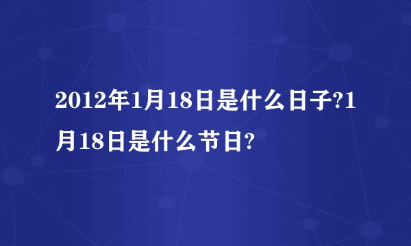 2012年1月18日是什么日子?1月18日是什么节日?
