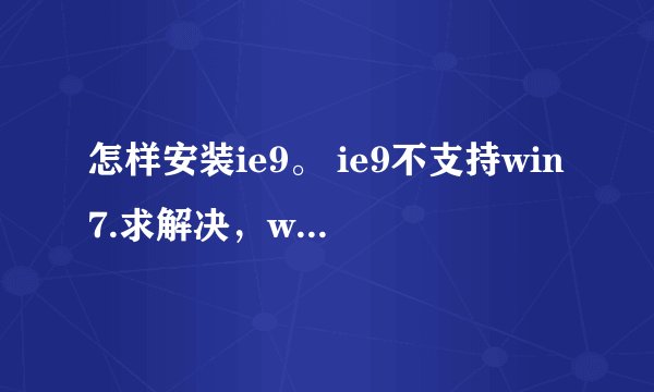 怎样安装ie9。 ie9不支持win7.求解决，win7版本是32位旗舰版，版本 