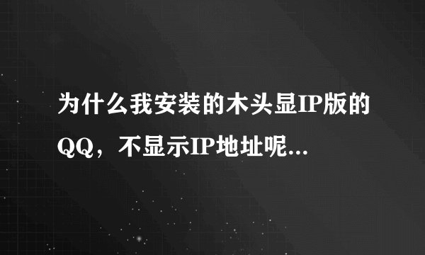 为什么我安装的木头显IP版的QQ，不显示IP地址呢？只显示归属地。版本是“QQ2012典藏版2013年4月29日”