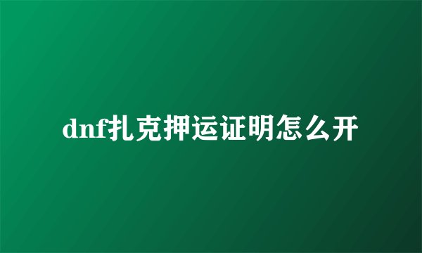 dnf扎克押运证明怎么开