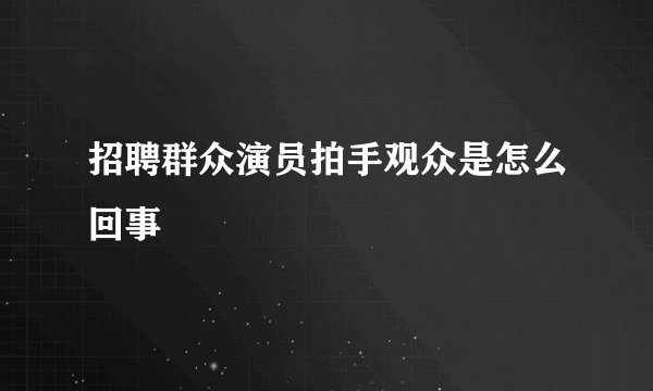 招聘群众演员拍手观众是怎么回事