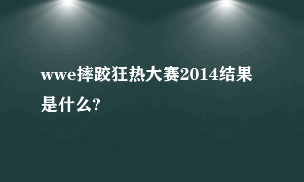 wwe摔跤狂热大赛2014结果是什么?