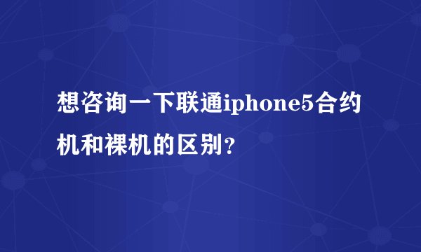 想咨询一下联通iphone5合约机和裸机的区别？