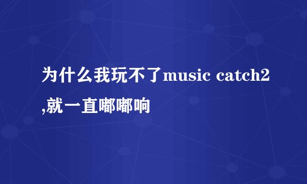 为什么我玩不了music catch2,就一直嘟嘟响