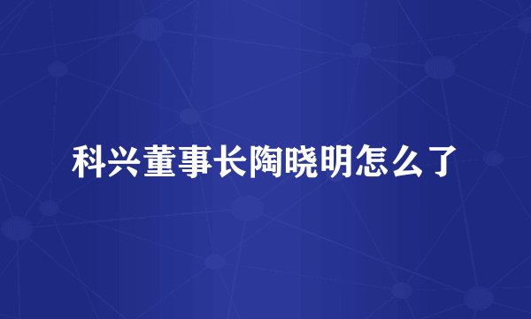 科兴董事长陶晓明怎么了