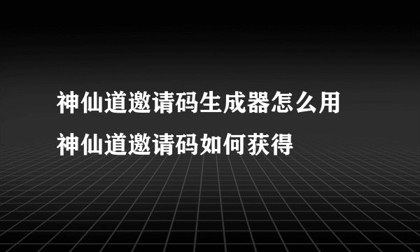 神仙道邀请码生成器怎么用 神仙道邀请码如何获得