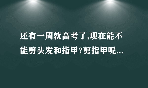 还有一周就高考了,现在能不能剪头发和指甲?剪指甲呢?求大师指点_百度知 ...