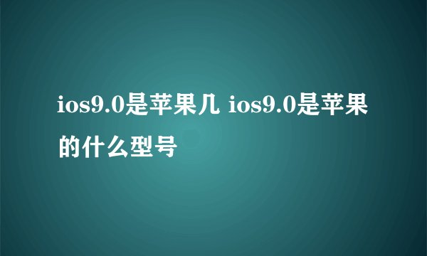 ios9.0是苹果几 ios9.0是苹果的什么型号