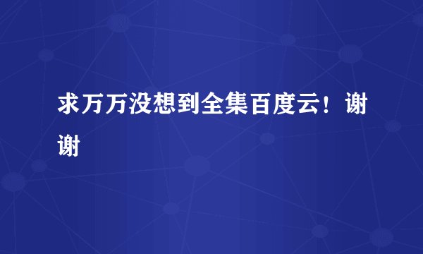 求万万没想到全集百度云！谢谢