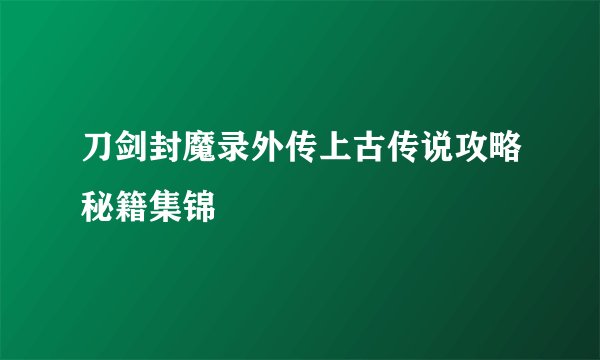 刀剑封魔录外传上古传说攻略秘籍集锦