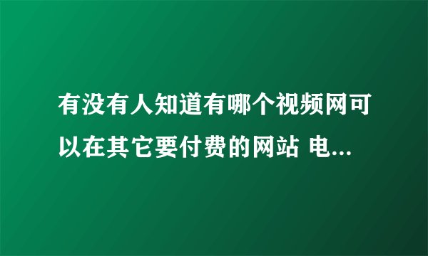 有没有人知道有哪个视频网可以在其它要付费的网站 电影可以免费看