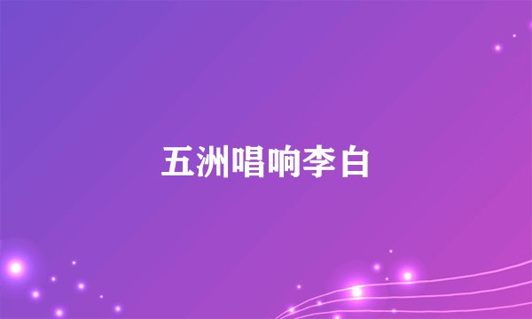 五洲唱响李白