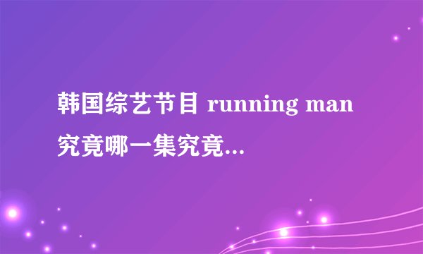 韩国综艺节目 running man究竟哪一集究竟哪几期好看