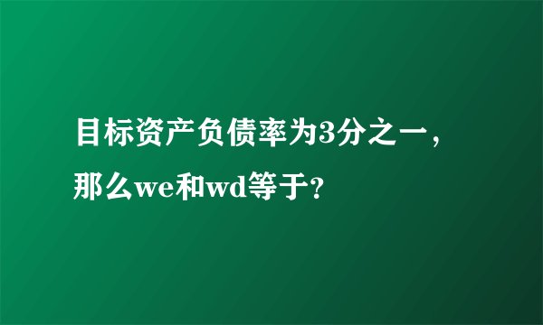 目标资产负债率为3分之一，那么we和wd等于？