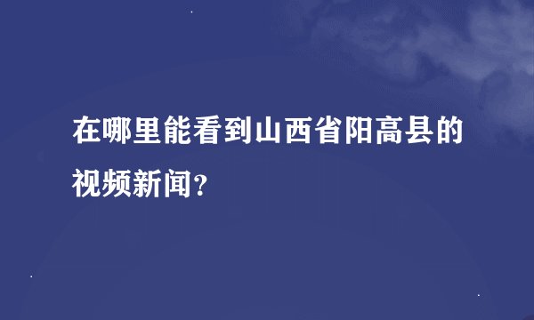 在哪里能看到山西省阳高县的视频新闻？
