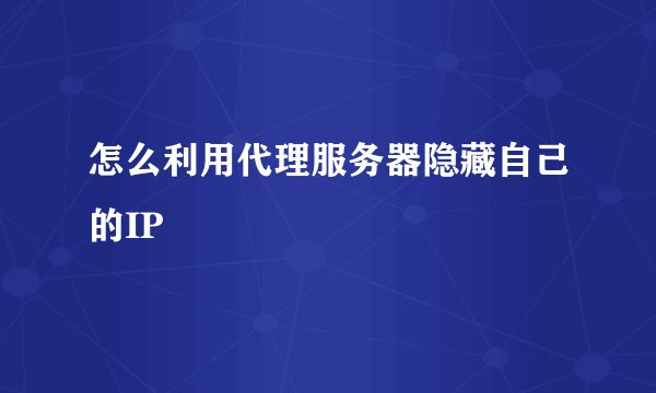 怎么利用代理服务器隐藏自己的IP