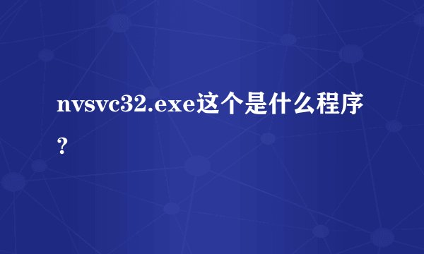 nvsvc32.exe这个是什么程序?