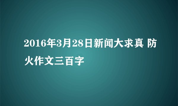 2016年3月28日新闻大求真 防火作文三百字