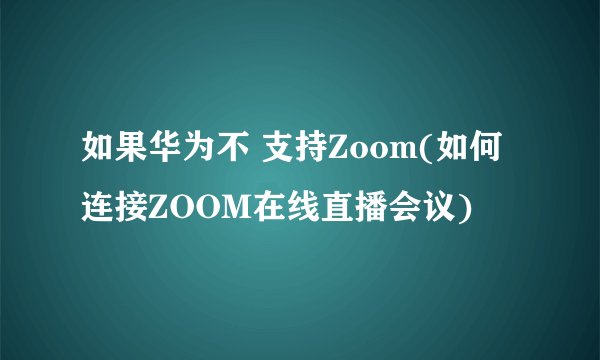如果华为不 支持Zoom(如何连接ZOOM在线直播会议)