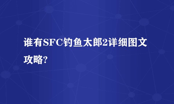 谁有SFC钓鱼太郎2详细图文攻略?