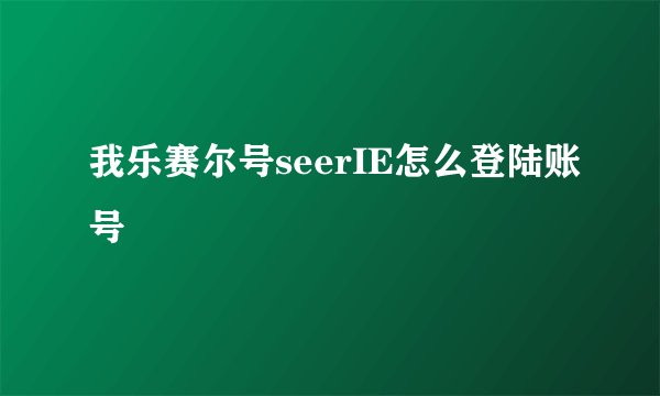 我乐赛尔号seerIE怎么登陆账号