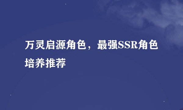 万灵启源角色，最强SSR角色培养推荐
