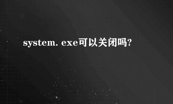 system. exe可以关闭吗?