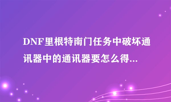 DNF里根特南门任务中破坏通讯器中的通讯器要怎么得 为什么我没得到