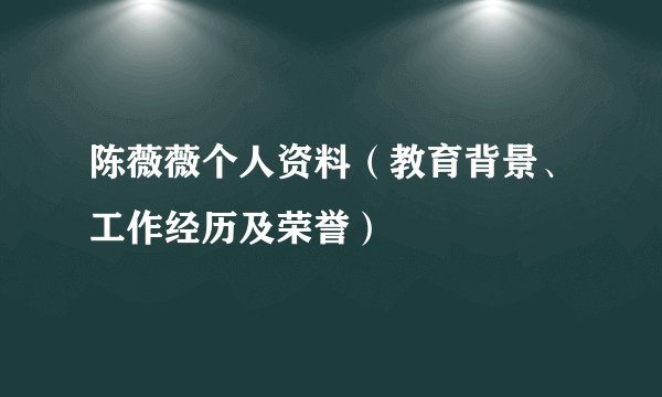 陈薇薇个人资料(教育背景、工作经历及荣誉)