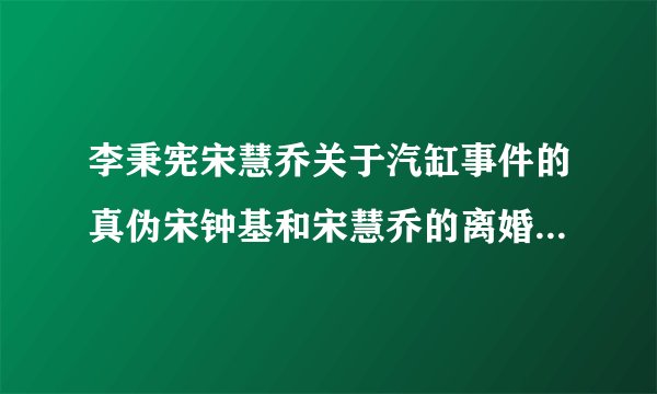 李秉宪宋慧乔关于汽缸事件的真伪宋钟基和宋慧乔的离婚深入挖掘