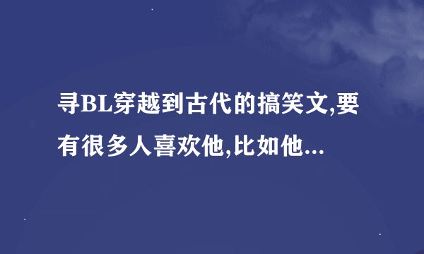 寻BL穿越到古代的搞笑文,要有很多人喜欢他,比如他皇兄,父皇,皇叔,侍从等.主角要聪明绝顶搞怪机灵